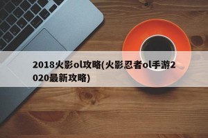 2018火影ol攻略(火影忍者ol手游2020最新攻略)