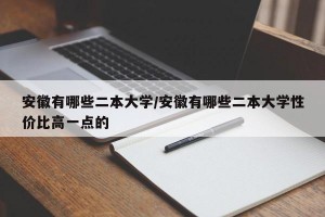 安徽有哪些二本大学/安徽有哪些二本大学性价比高一点的