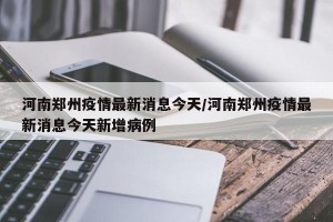 河南郑州疫情最新消息今天/河南郑州疫情最新消息今天新增病例