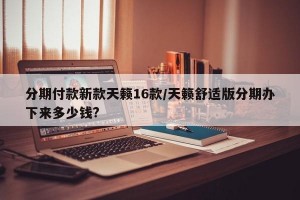 分期付款新款天籁16款/天籁舒适版分期办下来多少钱?