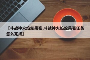 【斗战神火焰蛇果宴,斗战神火焰蛇果宴任务怎么完成】