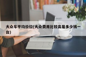 大众车平均价位(大众费用比较高是多少钱一台)