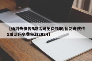 【仙剑奇侠传5激活码免费领取,仙剑奇侠传5激活码免费领取2024】