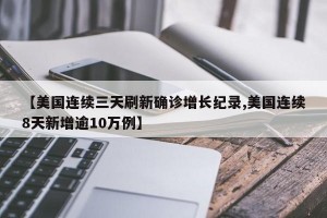 【美国连续三天刷新确诊增长纪录,美国连续8天新增逾10万例】