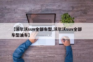 【沃尔沃suv全部车型,沃尔沃suv全部车型油车】