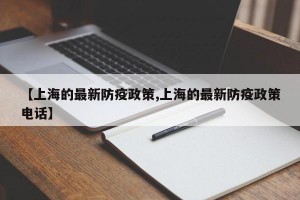 【上海的最新防疫政策,上海的最新防疫政策电话】