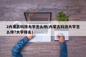 2内蒙古科技大学怎么样(内蒙古科技大学怎么样?大学排名)