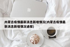 内蒙古疫情最新消息新增情况(内蒙古疫情最新消息新增情况通报)