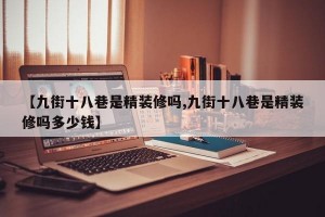 【九街十八巷是精装修吗,九街十八巷是精装修吗多少钱】