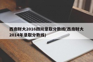 西南财大2016四川录取分数线(西南财大2014年录取分数线)