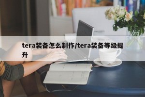 tera装备怎么制作/tera装备等级提升