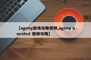 【agony游戏攻略视频,agony unrated 视频攻略】