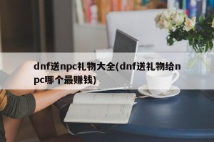 dnf送npc礼物大全(dnf送礼物给npc哪个最赚钱)