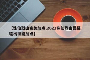 【诛仙烈山完美加点,2021诛仙烈山最强输出技能加点】