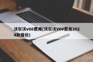 沃尔沃v60费用(沃尔沃V60费用2024款报价)