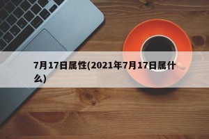 7月17日属性(2021年7月17日属什么)