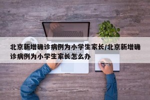 北京新增确诊病例为小学生家长/北京新增确诊病例为小学生家长怎么办