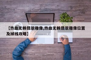 【热血无赖翡翠雕像,热血无赖翡翠雕像位置及掉线攻略】