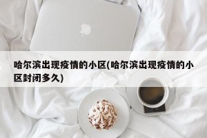 哈尔滨出现疫情的小区(哈尔滨出现疫情的小区封闭多久)