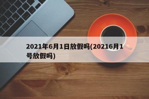 2021年6月1日放假吗(20216月1号放假吗)