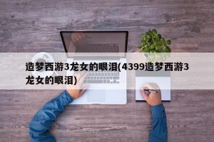 造梦西游3龙女的眼泪(4399造梦西游3龙女的眼泪)