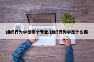 组织行为学是哪个专业/组织行为学是什么课