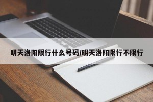 明天洛阳限行什么号码/明天洛阳限行不限行