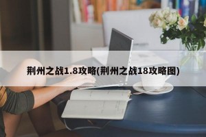 荆州之战1.8攻略(荆州之战18攻略图)