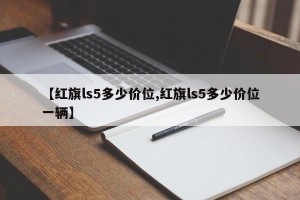 【红旗ls5多少价位,红旗ls5多少价位一辆】