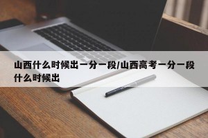 山西什么时候出一分一段/山西高考一分一段什么时候出